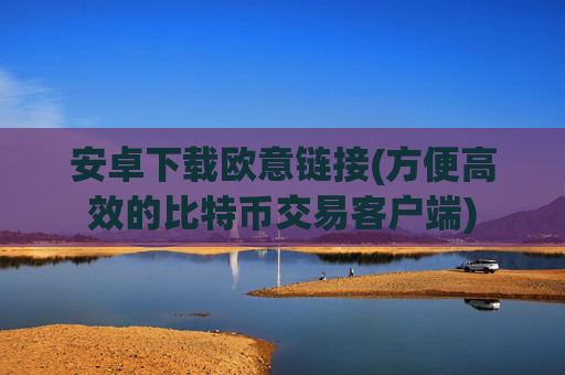 安卓下载欧意链接(方便高效的比特币交易客户端)
