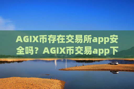 AGIX币存在交易所app安全吗?AGIX币交易app下载不用实名制