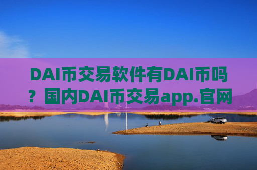 DAI币交易软件有DAI币吗?国内DAI币交易app.官网下载.中国