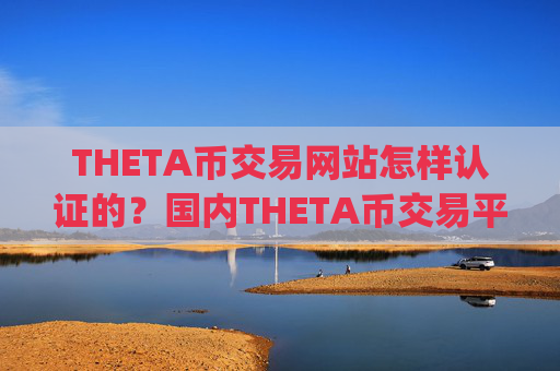 THETA币交易网站怎样认证的?国内THETA币交易平台app去向