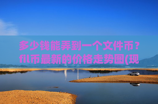 多少钱能弄到一个文件币?fil币最新的价格走势图(现价55.8948元)