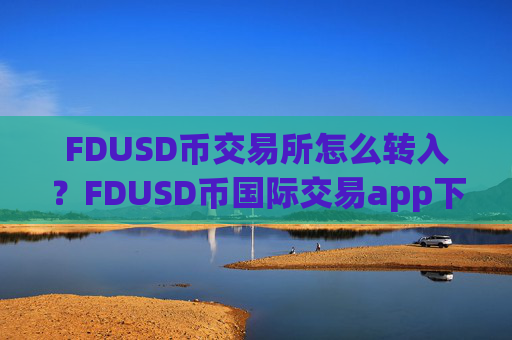 FDUSD币交易所怎么转入？FDUSD币国际交易app下载排名