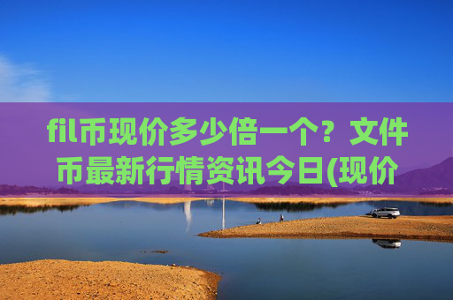 fil币现价多少倍一个?文件币最新行情资讯今日(现价58.2886元)