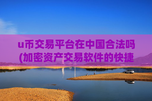 u币交易平台在中国合法吗(加密资产交易软件的快捷操作)