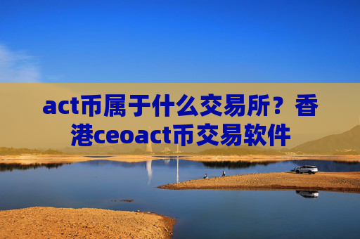 act币属于什么交易所?香港ceoact币交易软件