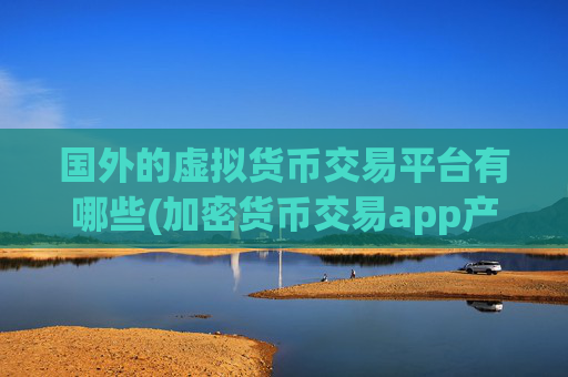 国外的虚拟货币交易平台有哪些(加密货币交易app产品盘点)