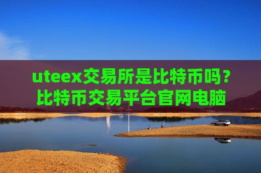 uteex交易所是比特币吗？比特币交易平台官网电脑