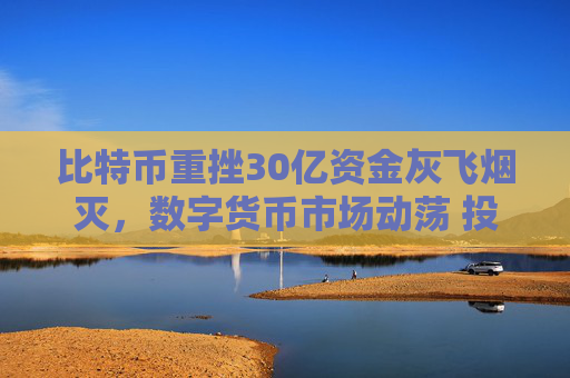 比特币重挫30亿资金灰飞烟灭,数字货币市场动荡 投资者损失惨重