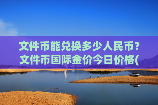 文件币能兑换多少人民币?文件币国际金价今日价格(现价56.3974元)