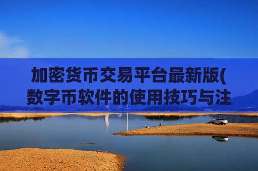 加密货币交易平台最新版(数字币软件的使用技巧与注意事项)