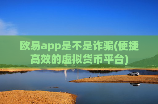 欧易app是不是诈骗(便捷高效的虚拟货币平台)