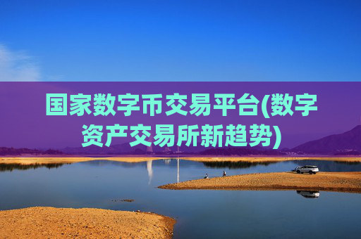 国家数字币交易平台(数字资产交易所新趋势)