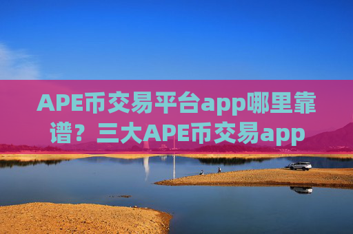 APE币交易平台app哪里靠谱?三大APE币交易app