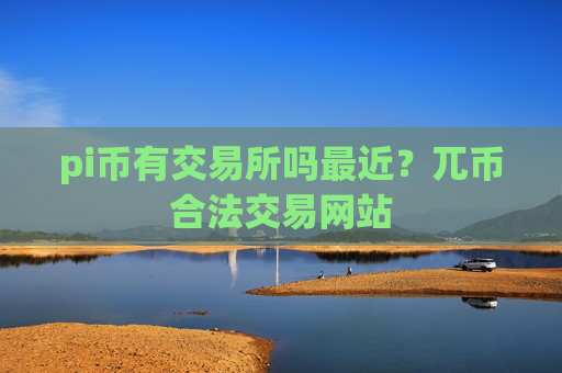 pi币有交易所吗最近？兀币合法交易网站