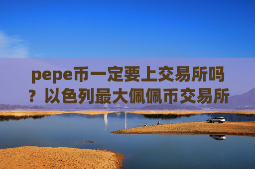 pepe币一定要上交易所吗?以色列最大佩佩币交易所