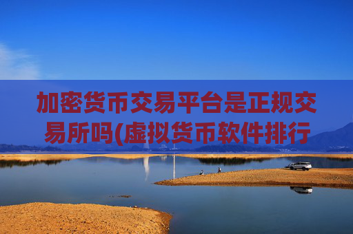加密货币交易平台是正规交易所吗(虚拟货币软件排行榜推荐)