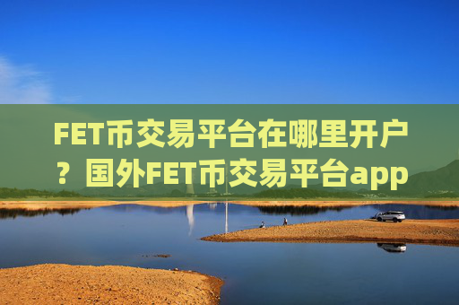 FET币交易平台在哪里开户?国外FET币交易平台app支持信用卡
