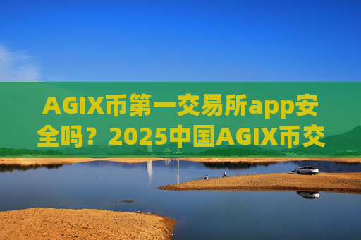 AGIX币第一交易所app安全吗?2025中国AGIX币交易网站