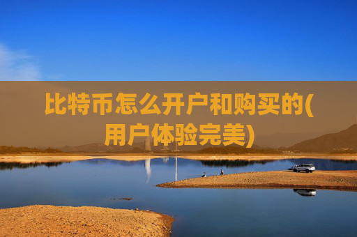 比特币怎么开户和购买的(用户体验完美)