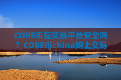 CORE币在交易平台安全吗?CORE币china网上交易网站