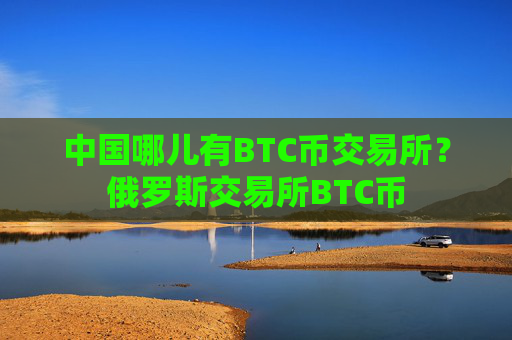 中国哪儿有BTC币交易所?俄罗斯交易所BTC币