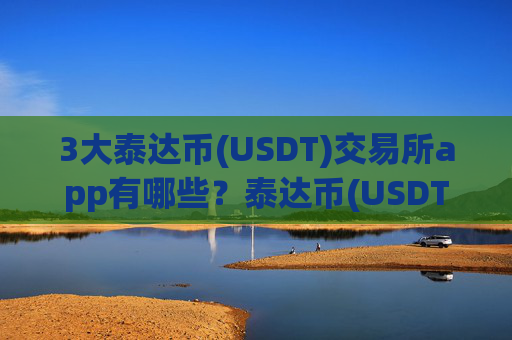 3大泰达币(USDT)交易所app有哪些？泰达币(USDT)交易app下载排行榜前十