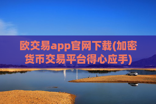 欧交易app官网下载(加密货币交易平台得心应手)