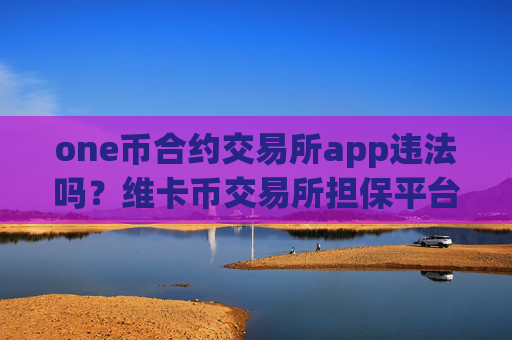 one币合约交易所app违法吗？维卡币交易所担保平台