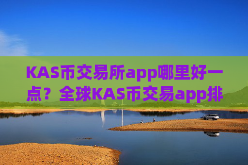KAS币交易所app哪里好一点？全球KAS币交易app排名榜