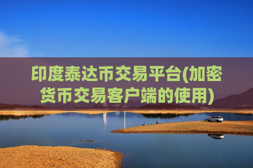 印度泰达币交易平台(加密货币交易客户端的使用)