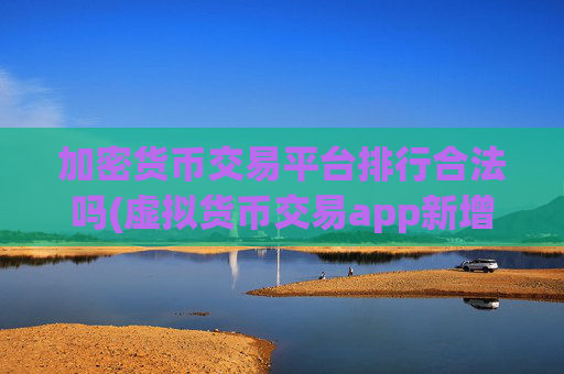 加密货币交易平台排行合法吗(虚拟货币交易app新增交易功能)