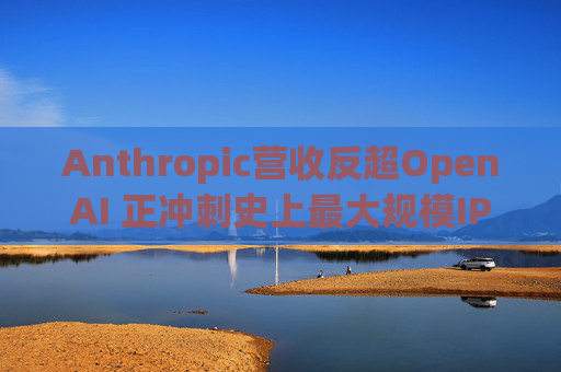 Anthropic营收反超OpenAI 正冲刺史上最大规模IPO
