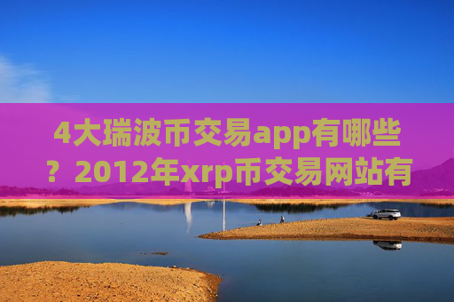 4大瑞波币交易app有哪些?2012年xrp币交易网站有哪些