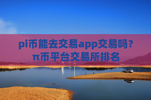 pi币能去交易app交易吗?π币平台交易所排名