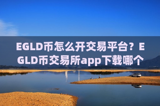 EGLD币怎么开交易平台？EGLD币交易所app下载哪个最安全最可靠