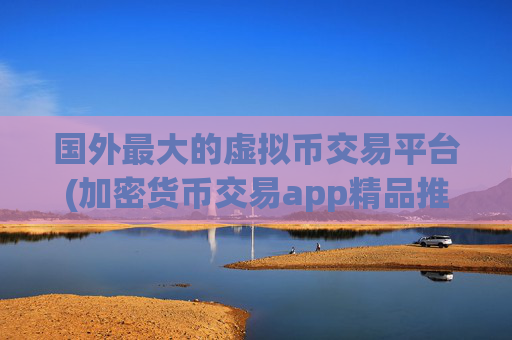 国外最大的虚拟币交易平台(加密货币交易app精品推荐)