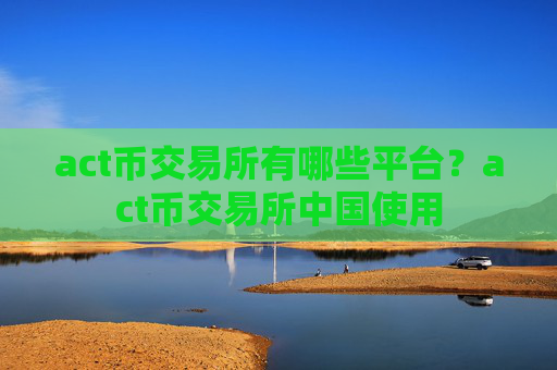 act币交易所有哪些平台?act币交易所中国使用