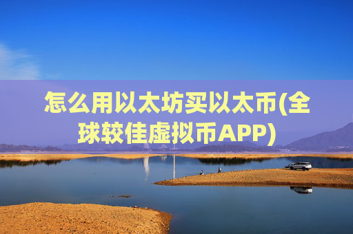 怎么用以太坊买以太币(全球较佳虚拟币APP)