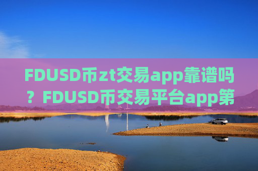 FDUSD币zt交易app靠谱吗?FDUSD币交易平台app第一位