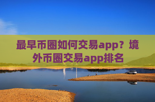 最早币圈如何交易app?境外币圈交易app排名