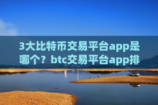 3大比特币交易平台app是哪个？btc交易平台app排名100
