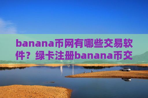 banana币网有哪些交易软件?绿卡注册banana币交易所