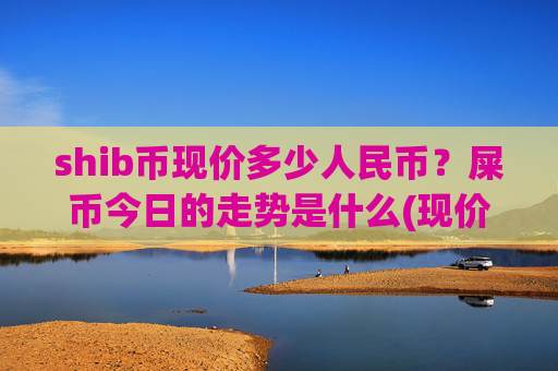 shib币现价多少人民币?屎币今日的走势是什么(现价0.00022509元)