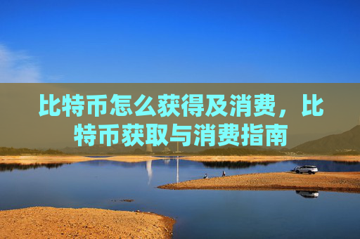 比特币怎么获得及消费,比特币获取与消费指南