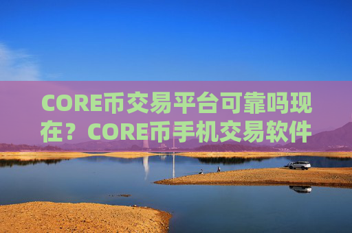 CORE币交易平台可靠吗现在?CORE币手机交易软件下载