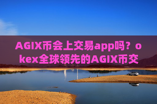 AGIX币会上交易app吗?okex全球领先的AGIX币交易平台