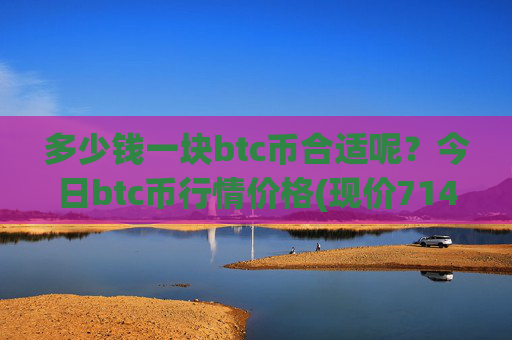 多少钱一块btc币合适呢?今日btc币行情价格(现价714084.06元)