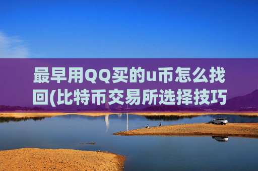 最早用QQ买的u币怎么找回(比特币交易所选择技巧)