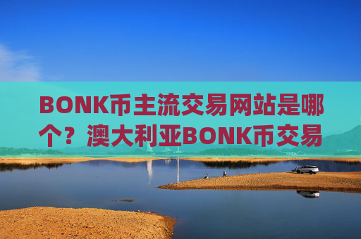 BONK币主流交易网站是哪个？澳大利亚BONK币交易app下载