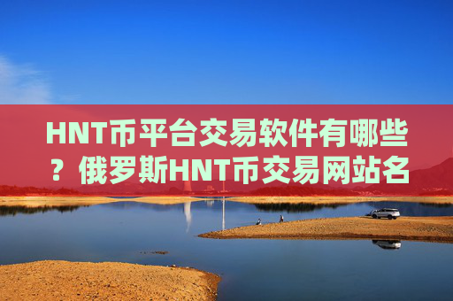 HNT币平台交易软件有哪些?俄罗斯HNT币交易网站名字